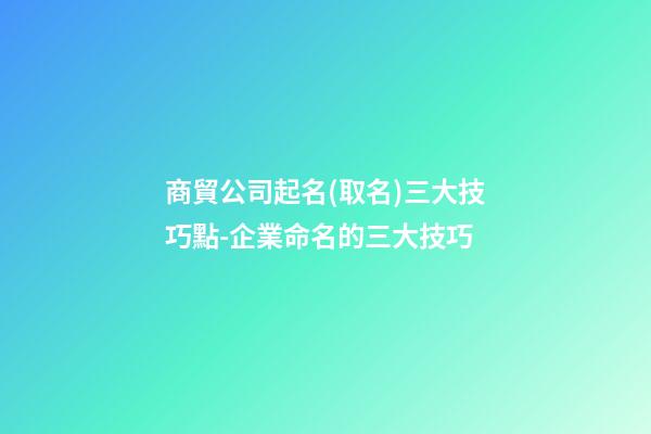 商貿公司起名(取名)三大技巧點-企業命名的三大技巧