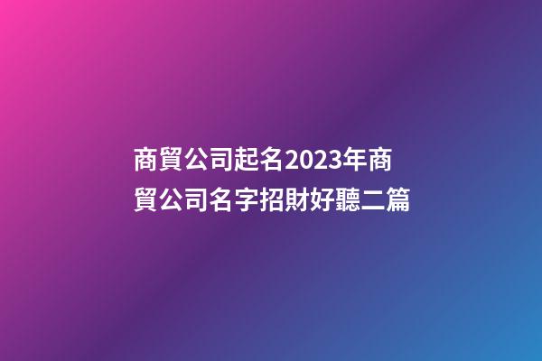 商貿公司起名2023年商貿公司名字招財好聽二篇