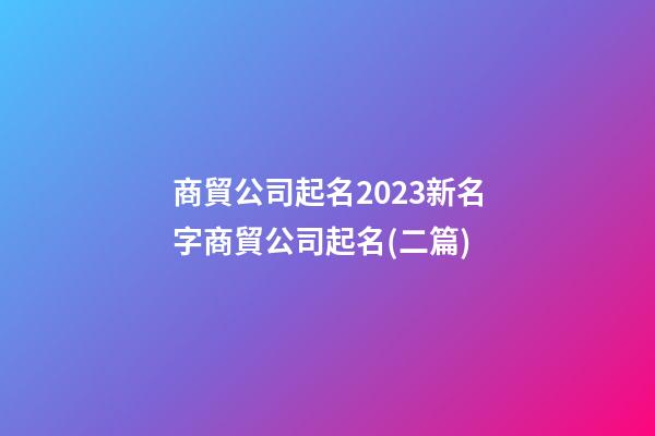 商貿公司起名2023新名字商貿公司起名(二篇)-第1張-公司起名-玄機派