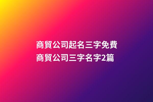 商貿公司起名三字免費商貿公司三字名字2篇-第1張-公司起名-玄機派
