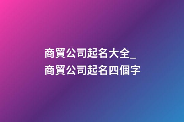 商貿公司起名大全_商貿公司起名四個字