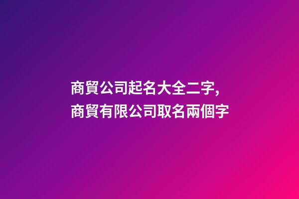 商貿公司起名大全二字,商貿有限公司取名兩個字-第1張-公司起名-玄機派
