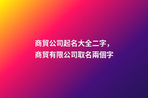商貿公司起名大全二字，商貿有限公司取名兩個字-第1張-公司起名-玄機派