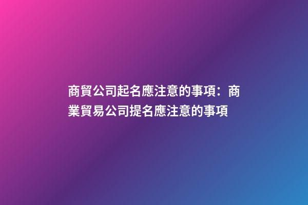 商貿公司起名應注意的事項：商業貿易公司提名應注意的事項-第1張-公司起名-玄機派