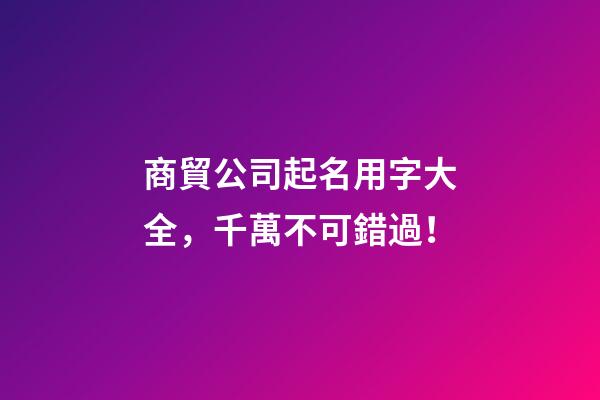 商貿公司起名用字大全，千萬不可錯過！-第1張-公司起名-玄機派