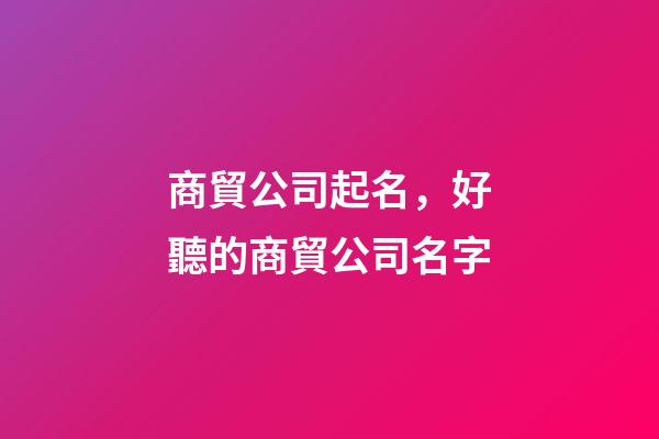 商貿公司起名，好聽的商貿公司名字-第1張-公司起名-玄機派