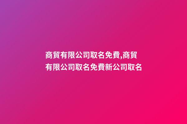 商貿有限公司取名免費,商貿有限公司取名免費新公司取名
