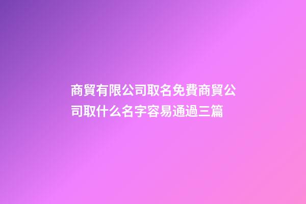 商貿有限公司取名免費商貿公司取什么名字容易通過三篇-第1張-公司起名-玄機派