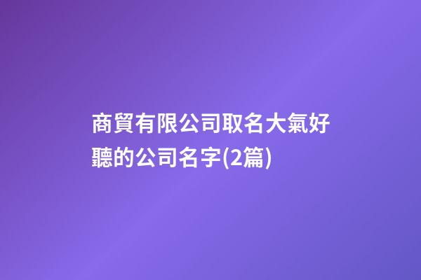 商貿有限公司取名大氣好聽的公司名字(2篇)-第1張-公司起名-玄機派