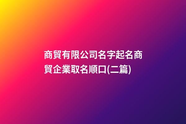 商貿有限公司名字起名商貿企業取名順口(二篇)-第1張-公司起名-玄機派