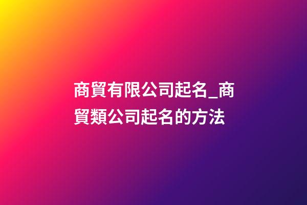 商貿有限公司起名_商貿類公司起名的方法