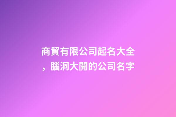 商貿有限公司起名大全，腦洞大開的公司名字-第1張-公司起名-玄機派