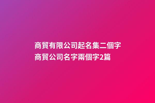 商貿有限公司起名集二個字商貿公司名字兩個字2篇-第1張-公司起名-玄機派