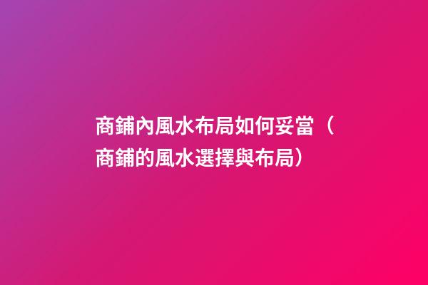 商鋪內風水布局如何妥當（商鋪的風水選擇與布局）