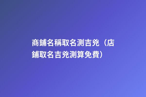 商鋪名稱取名測吉兇（店鋪取名吉兇測算免費）-第1張-觀點-玄機派