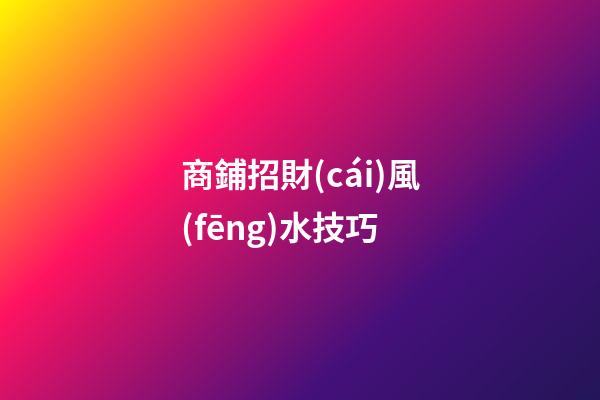 商鋪招財(cái)風(fēng)水技巧