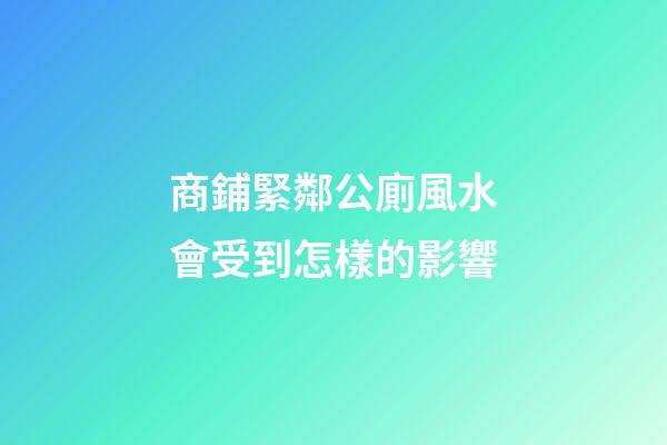 商鋪緊鄰公廁風水會受到怎樣的影響