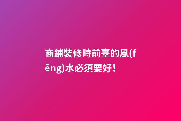 商鋪裝修時前臺的風(fēng)水必須要好！