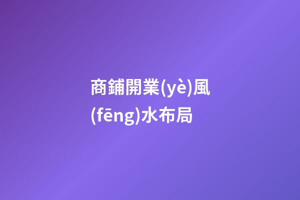 商鋪開業(yè)風(fēng)水布局