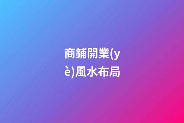 商鋪開業(yè)風水布局