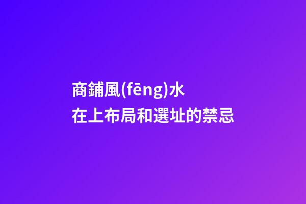 商鋪風(fēng)水在上布局和選址的禁忌