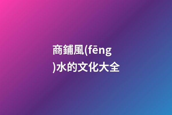 商鋪風(fēng)水的文化大全