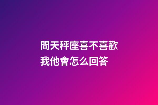 問天秤座喜不喜歡我他會怎么回答-第1張-星座運勢-玄機派