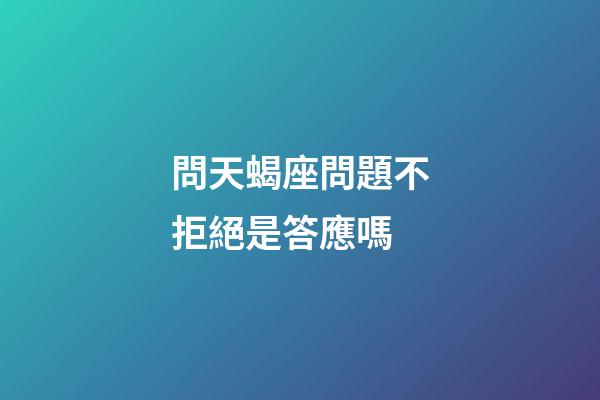 問天蝎座問題不拒絕是答應嗎-第1張-星座運勢-玄機派