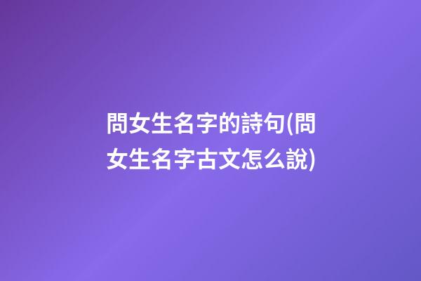 問女生名字的詩句(問女生名字古文怎么說)