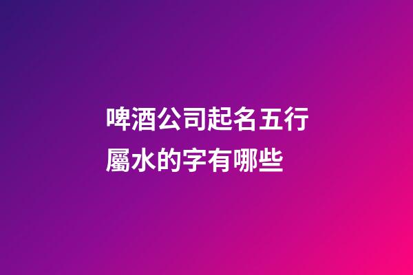 啤酒公司起名五行屬水的字有哪些-第1張-公司起名-玄機派
