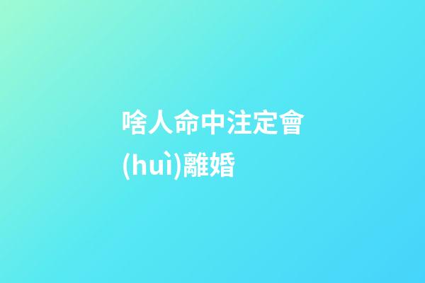 啥人命中注定會(huì)離婚