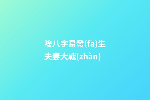 啥八字易發(fā)生夫妻大戰(zhàn)