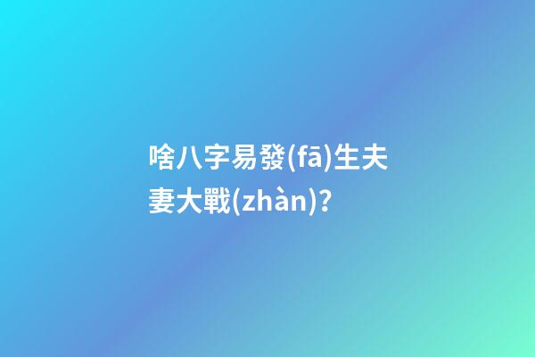 啥八字易發(fā)生夫妻大戰(zhàn)？