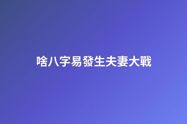 啥八字易發生夫妻大戰