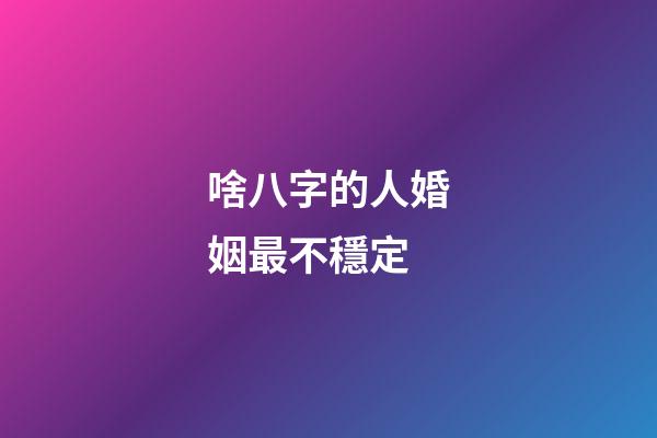 啥八字的人婚姻最不穩定