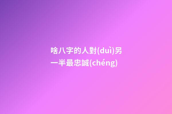 啥八字的人對(duì)另一半最忠誠(chéng)