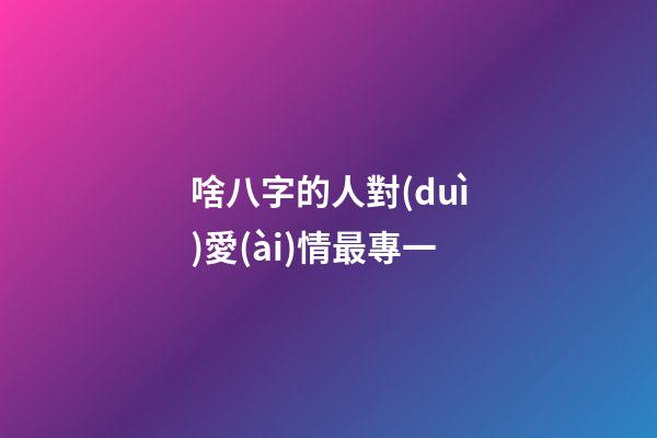 啥八字的人對(duì)愛(ài)情最專一