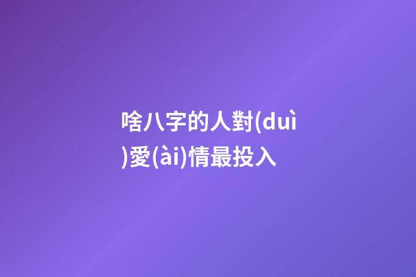 啥八字的人對(duì)愛(ài)情最投入