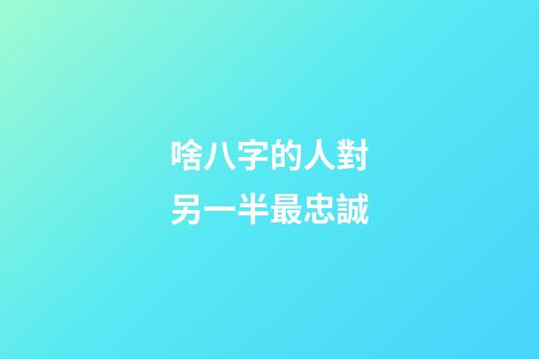 啥八字的人對另一半最忠誠