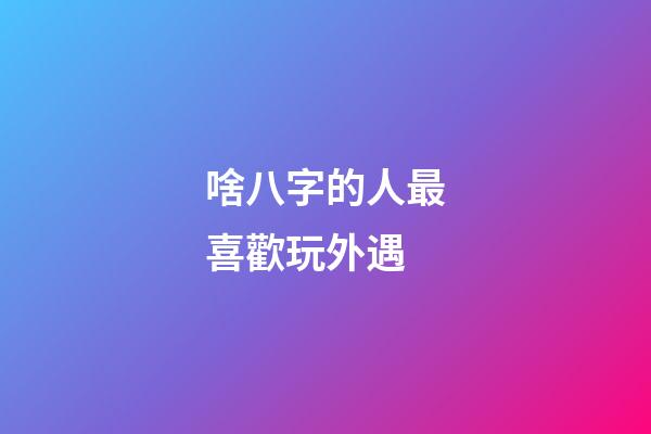 啥八字的人最喜歡玩外遇