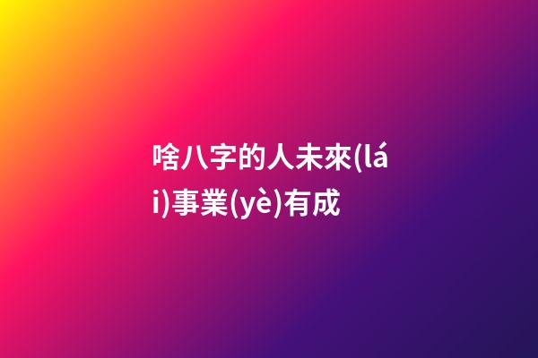啥八字的人未來(lái)事業(yè)有成