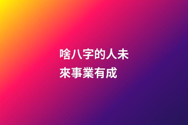 啥八字的人未來事業有成