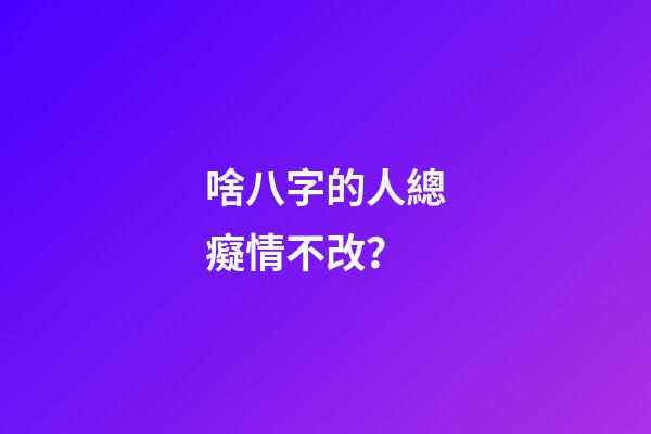 啥八字的人總癡情不改？