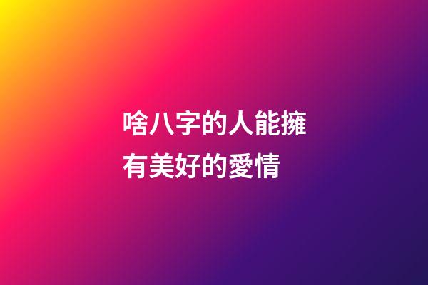 啥八字的人能擁有美好的愛情