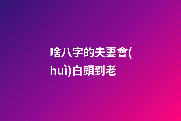 啥八字的夫妻會(huì)白頭到老