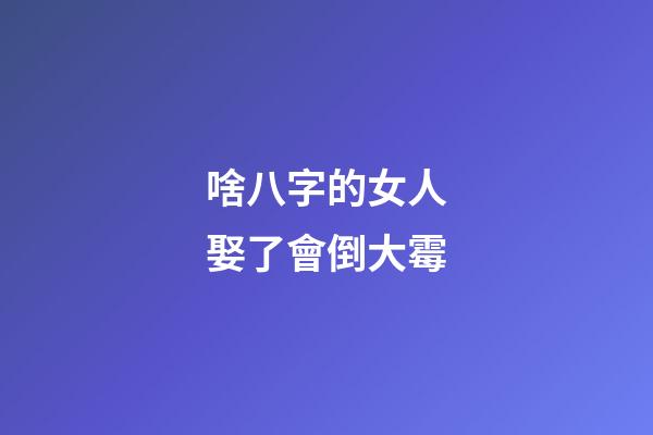 啥八字的女人娶了會倒大霉