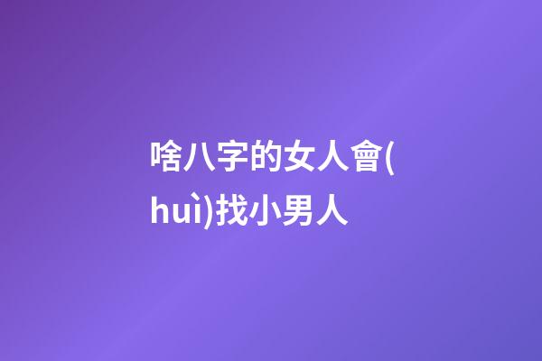 啥八字的女人會(huì)找小男人