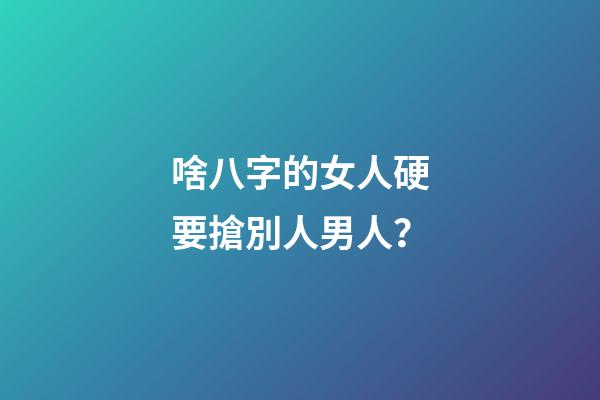 啥八字的女人硬要搶別人男人？