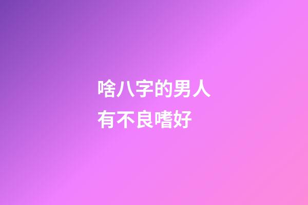 啥八字的男人有不良嗜好