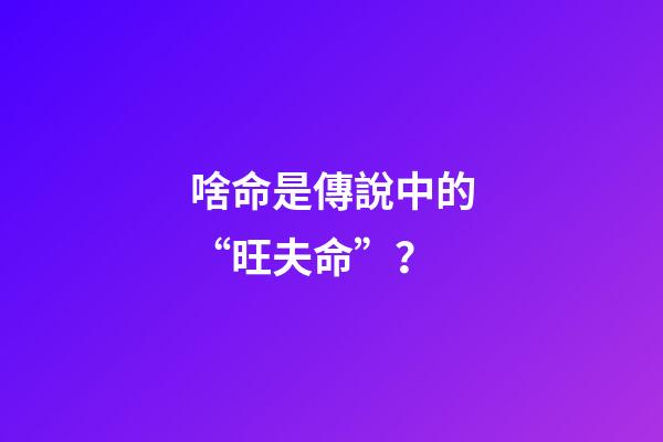 啥命是傳說中的“旺夫命”？
